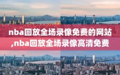 nba回放全场录像免费的网站,nba回放全场录像高清免费