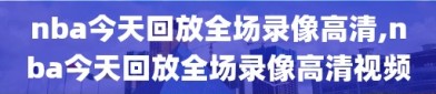 nba今天回放全场录像高清,nba今天回放全场录像高清视频