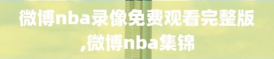 微博nba录像免费观看完整版,微博nba集锦