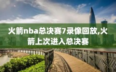 火箭nba总决赛7录像回放,火箭上次进入总决赛