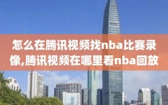 怎么在腾讯视频找nba比赛录像,腾讯视频在哪里看nba回放
