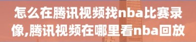 怎么在腾讯视频找nba比赛录像,腾讯视频在哪里看nba回放