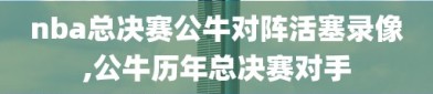 nba总决赛公牛对阵活塞录像,公牛历年总决赛对手