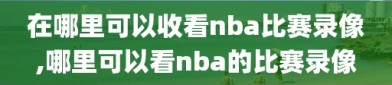 在哪里可以收看nba比赛录像,哪里可以看nba的比赛录像