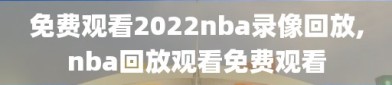 免费观看2022nba录像回放,nba回放观看免费观看