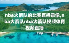 nba火箭队的比赛直播录像,nba火箭队nba火箭队视频体育视频直播