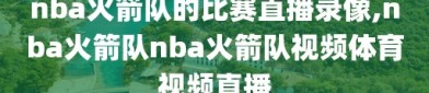 nba火箭队的比赛直播录像,nba火箭队nba火箭队视频体育视频直播
