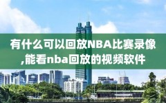 有什么可以回放NBA比赛录像,能看nba回放的视频软件