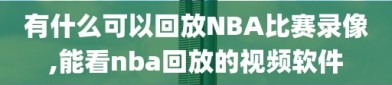 有什么可以回放NBA比赛录像,能看nba回放的视频软件