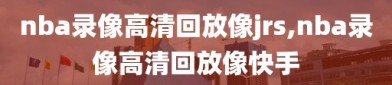 nba录像高清回放像jrs,nba录像高清回放像快手