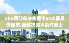nba西部总决赛勇士vs火箭录像回放,西部决赛火箭对勇士