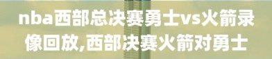 nba西部总决赛勇士vs火箭录像回放,西部决赛火箭对勇士