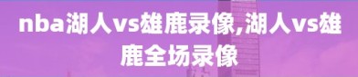 nba湖人vs雄鹿录像,湖人vs雄鹿全场录像