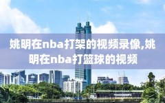 姚明在nba打架的视频录像,姚明在nba打篮球的视频