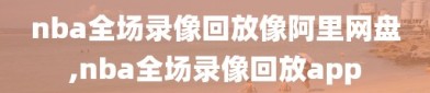 nba全场录像回放像阿里网盘,nba全场录像回放app