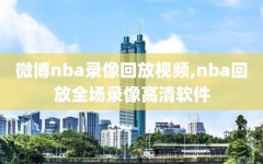 微博nba录像回放视频,nba回放全场录像高清软件