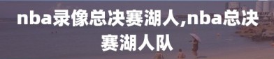 nba录像总决赛湖人,nba总决赛湖人队