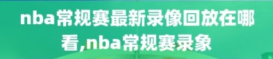 nba常规赛最新录像回放在哪看,nba常规赛录象