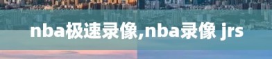 nba极速录像,nba录像 jrs