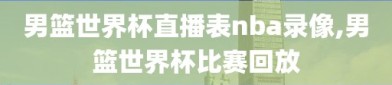 男篮世界杯直播表nba录像,男篮世界杯比赛回放