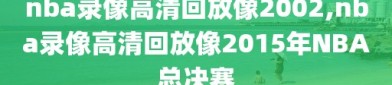nba录像高清回放像2002,nba录像高清回放像2015年NBA总决赛