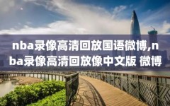 nba录像高清回放国语微博,nba录像高清回放像中文版 微博
