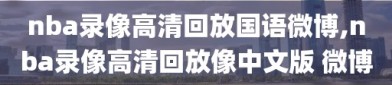 nba录像高清回放国语微博,nba录像高清回放像中文版 微博