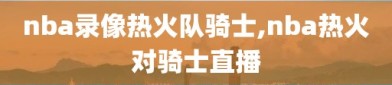 nba录像热火队骑士,nba热火对骑士直播