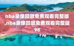 nba录像回放免费观看完整版,nba录像回放免费观看完整版98