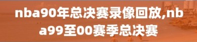 nba90年总决赛录像回放,nba99至00赛季总决赛