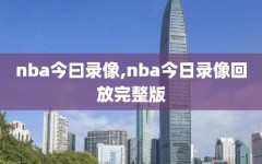 nba今曰录像,nba今日录像回放完整版
