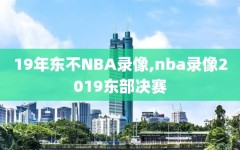 19年东不NBA录像,nba录像2019东部决赛