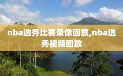 nba选秀比赛录像回放,nba选秀视频回放