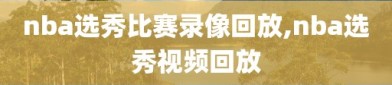 nba选秀比赛录像回放,nba选秀视频回放