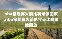 nba常规赛火箭比赛录像回放,nba常规赛火箭队今天比赛录像回放