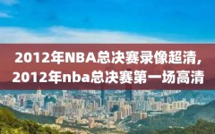 2012年NBA总决赛录像超清,2012年nba总决赛第一场高清