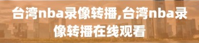 台湾nba录像转播,台湾nba录像转播在线观看