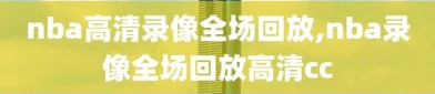 nba高清录像全场回放,nba录像全场回放高清cc