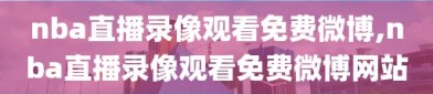 nba直播录像观看免费微博,nba直播录像观看免费微博网站