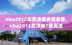 nba2012年总决赛央视录像,nba2012总决赛7场高清