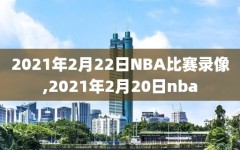 2021年2月22日NBA比赛录像,2021年2月20日nba