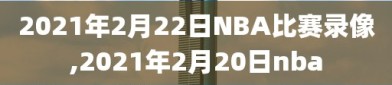 2021年2月22日NBA比赛录像,2021年2月20日nba