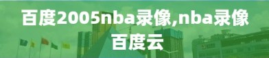 百度2005nba录像,nba录像 百度云