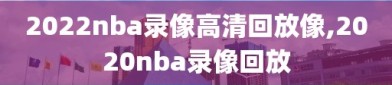 2022nba录像高清回放像,2020nba录像回放