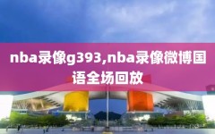 nba录像g393,nba录像微博国语全场回放