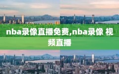 nba录像直播免费,nba录像 视频直播