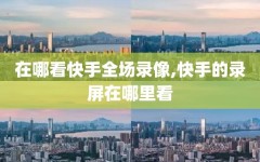 在哪看快手全场录像,快手的录屏在哪里看