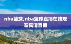 nba篮球,nba篮球直播在线观看高清直播