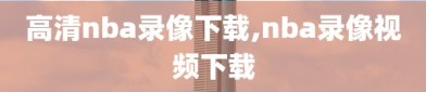 高清nba录像下载,nba录像视频下载