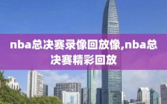 nba总决赛录像回放像,nba总决赛精彩回放